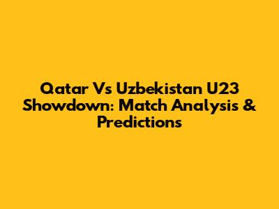 Qatar Vs Uzbekistan U23 Showdown: Match Analysis & Predictions