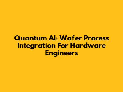 Quantum AI: Wafer Process Integration For Hardware Engineers
