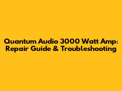 Quantum Audio 3000 Watt Amp: Repair Guide & Troubleshooting