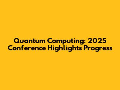 Quantum Computing: 2025 Conference Highlights Progress