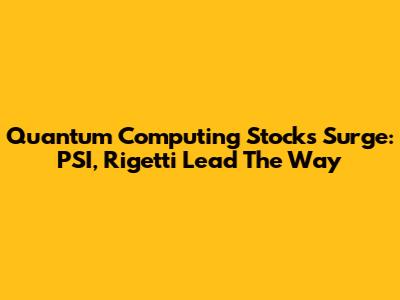 Quantum Computing Stocks Surge: PSI, Rigetti Lead The Way