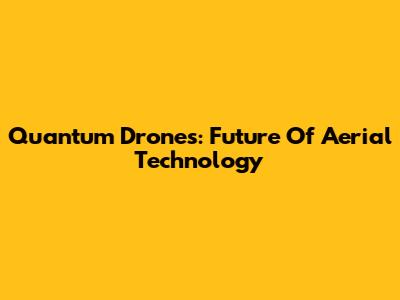 Quantum Drones: Future Of Aerial Technology