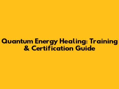 Quantum Energy Healing: Training & Certification Guide