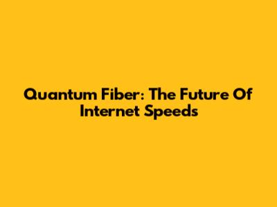 Quantum Fiber: The Future Of Internet Speeds