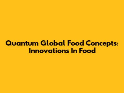 Quantum Global Food Concepts: Innovations In Food