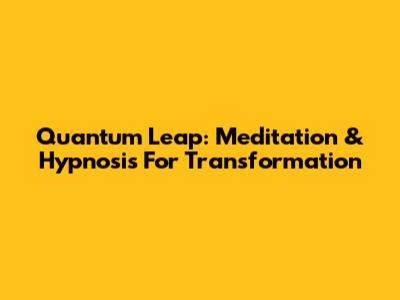 Quantum Leap: Meditation & Hypnosis For Transformation