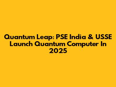 Quantum Leap: PSE India & USSE Launch Quantum Computer In 2025