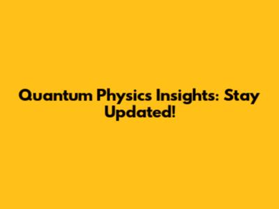 Quantum Physics Insights: Stay Updated!