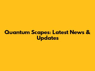 Quantum Scapes: Latest News & Updates