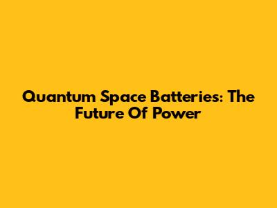 Quantum Space Batteries: The Future Of Power