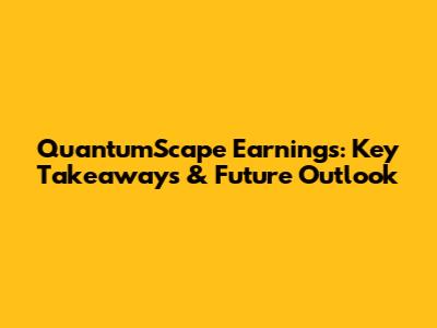 QuantumScape Earnings: Key Takeaways & Future Outlook