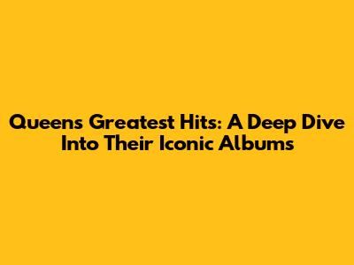 Queen's Greatest Hits: A Deep Dive Into Their Iconic Albums