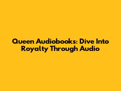 Queen Audiobooks: Dive Into Royalty Through Audio