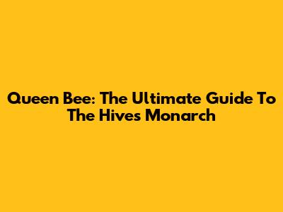 Queen Bee: The Ultimate Guide To The Hive's Monarch