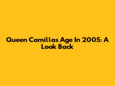 Queen Camilla's Age In 2005: A Look Back