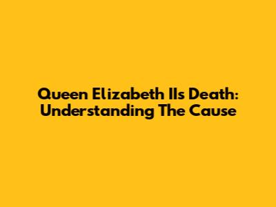Queen Elizabeth II's Death: Understanding The Cause