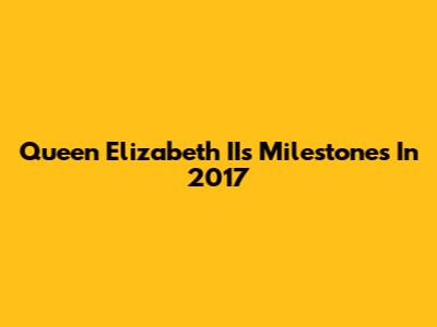 Queen Elizabeth II's Milestones In 2017