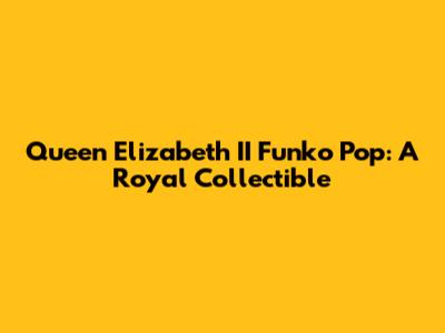 Queen Elizabeth II Funko Pop: A Royal Collectible
