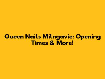Queen Nails Milngavie: Opening Times & More!