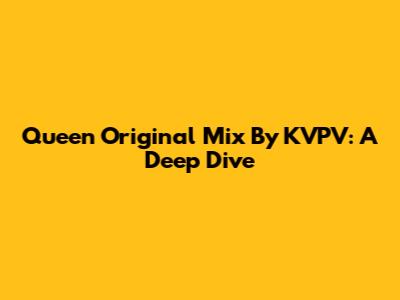 Queen Original Mix By KVPV: A Deep Dive