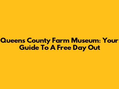 Queens County Farm Museum: Your Guide To A Free Day Out