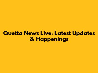 Quetta News Live: Latest Updates & Happenings