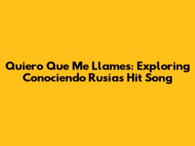 Quiero Que Me Llames: Exploring Conociendo Rusia's Hit Song