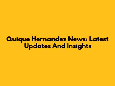 Quique Hernandez News: Latest Updates And Insights
