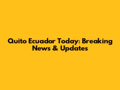 Quito Ecuador Today: Breaking News & Updates