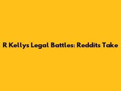 R Kelly's Legal Battles: Reddit's Take