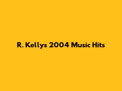 R. Kelly's 2004 Music Hits