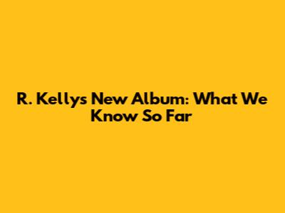 R. Kelly's New Album: What We Know So Far