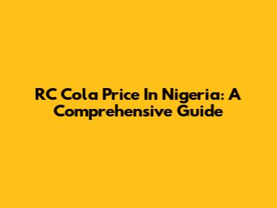 RC Cola Price In Nigeria: A Comprehensive Guide