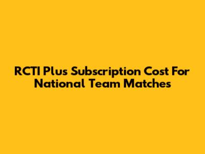 RCTI Plus Subscription Cost For National Team Matches