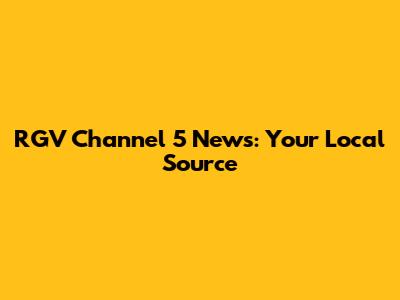 RGV Channel 5 News: Your Local Source