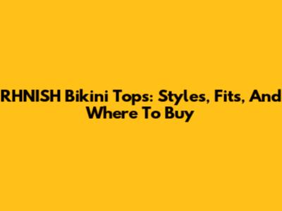 RHNISH Bikini Tops: Styles, Fits, And Where To Buy