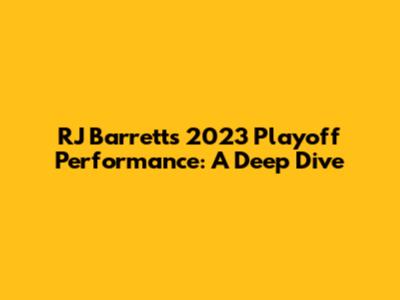 RJ Barrett's 2023 Playoff Performance: A Deep Dive