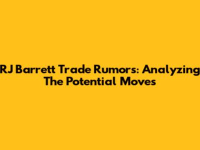 RJ Barrett Trade Rumors: Analyzing The Potential Moves