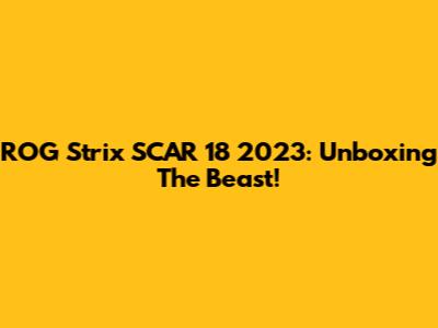 ROG Strix SCAR 18 2023: Unboxing The Beast!