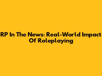 RP In The News: Real-World Impact Of Roleplaying