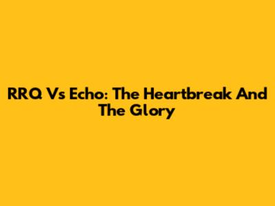 RRQ Vs Echo: The Heartbreak And The Glory