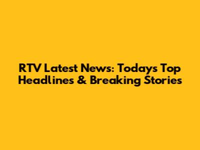 RTV Latest News: Today's Top Headlines & Breaking Stories