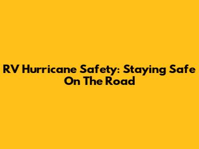 RV Hurricane Safety: Staying Safe On The Road