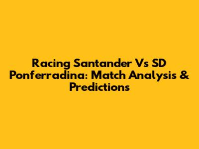 Racing Santander Vs SD Ponferradina: Match Analysis & Predictions