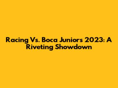 Racing Vs. Boca Juniors 2023: A Riveting Showdown