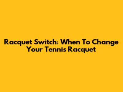 Racquet Switch: When To Change Your Tennis Racquet