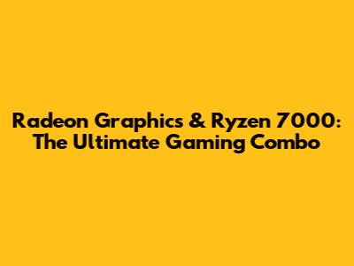 Radeon Graphics & Ryzen 7000: The Ultimate Gaming Combo