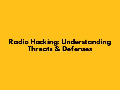 Radio Hacking: Understanding Threats & Defenses