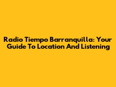 Radio Tiempo Barranquilla: Your Guide To Location And Listening