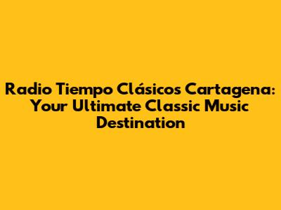 Radio Tiempo Clásicos Cartagena: Your Ultimate Classic Music Destination